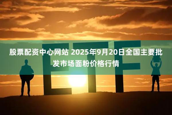 股票配资中心网站 2025年9月20日全国主要批发市场面粉价格行情