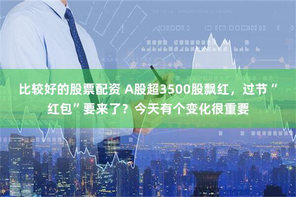 比较好的股票配资 A股超3500股飘红，过节“红包”要来了？今天有个变化很重要
