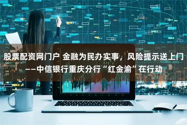 股票配资网门户 金融为民办实事，风险提示送上门——中信银行重庆分行“红金渝”在行动