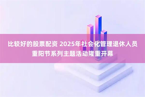 比较好的股票配资 2025年社会化管理退休人员重阳节系列主题活动隆重开幕