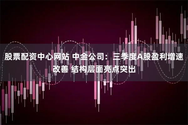 股票配资中心网站 中金公司：三季度A股盈利增速改善 结构层面亮点突出