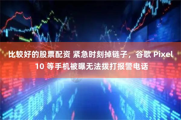 比较好的股票配资 紧急时刻掉链子，谷歌 Pixel 10 等手机被曝无法拨打报警电话