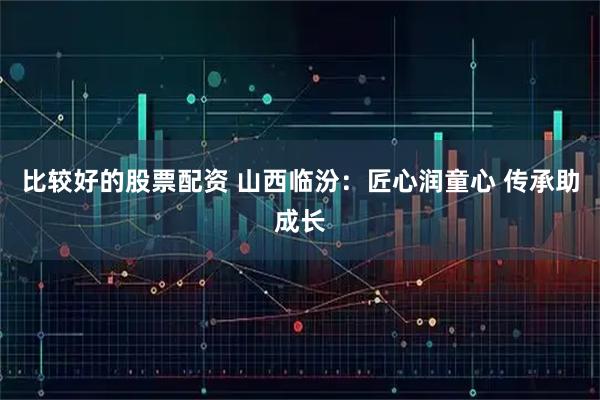 比较好的股票配资 山西临汾：匠心润童心 传承助成长