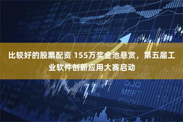 比较好的股票配资 155万奖金池悬赏，第五届工业软件创新应用大赛启动