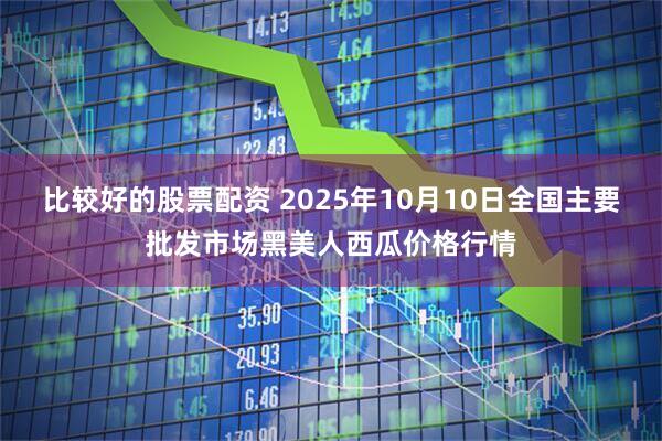 比较好的股票配资 2025年10月10日全国主要批发市场黑美人西瓜价格行情