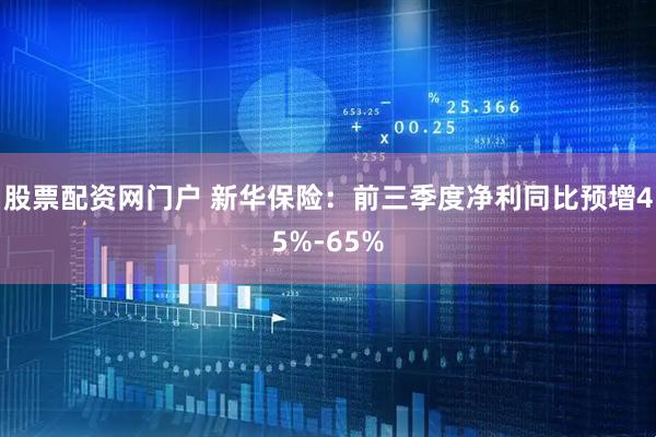 股票配资网门户 新华保险：前三季度净利同比预增45%-65%