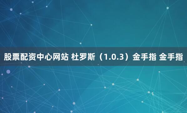 股票配资中心网站 杜罗斯（1.0.3）金手指 金手指