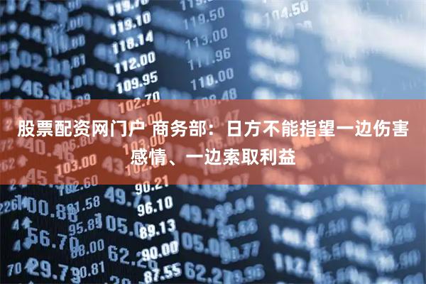 股票配资网门户 商务部：日方不能指望一边伤害感情、一边索取利益