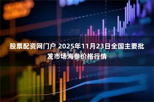 股票配资网门户 2025年11月23日全国主要批发市场海参价格行情