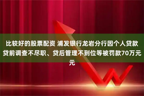 比较好的股票配资 浦发银行龙岩分行因个人贷款贷前调查不尽职、贷后管理不到位等被罚款70万元