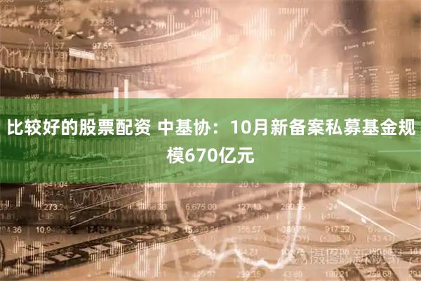 比较好的股票配资 中基协：10月新备案私募基金规模670亿元