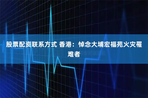 股票配资联系方式 香港：悼念大埔宏福苑火灾罹难者