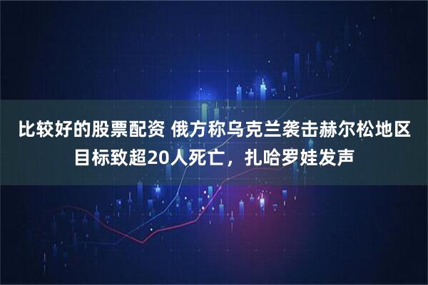 比较好的股票配资 俄方称乌克兰袭击赫尔松地区目标致超20人死亡，扎哈罗娃发声