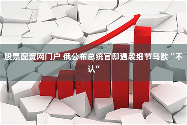 股票配资网门户 俄公布总统官邸遇袭细节　乌欧“不认”