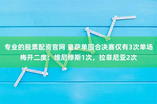 专业的股票配资官网 皇萨单回合决赛仅有3次单场梅开二度：维尼修斯1次，拉菲尼亚2次