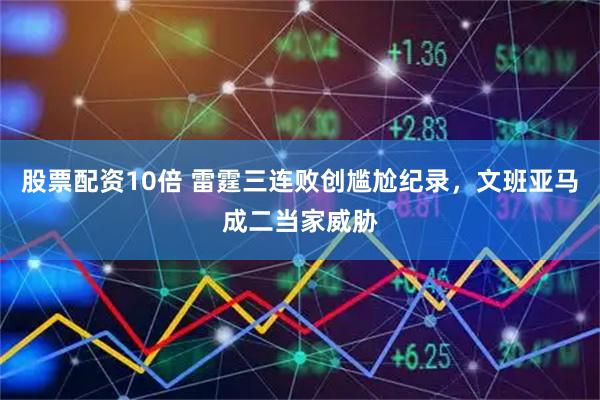 股票配资10倍 雷霆三连败创尴尬纪录，文班亚马成二当家威胁
