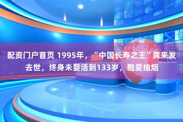 配资门户首页 1995年，“中国长寿之王”龚来发去世，终身未娶活到133岁，酷爱抽烟