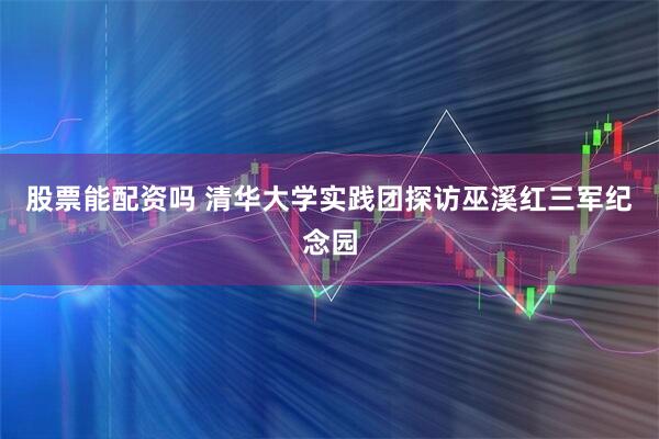 股票能配资吗 清华大学实践团探访巫溪红三军纪念园