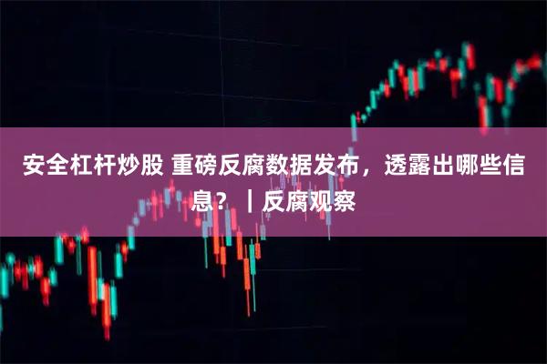 安全杠杆炒股 重磅反腐数据发布，透露出哪些信息？｜反腐观察