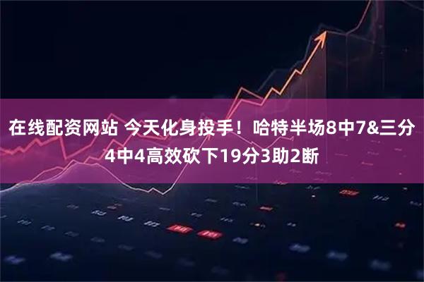 在线配资网站 今天化身投手！哈特半场8中7&三分4中4高效砍下19分3助2断