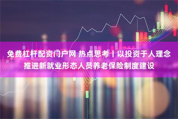 免费杠杆配资门户网 热点思考丨以投资于人理念推进新就业形态人员养老保险制度建设
