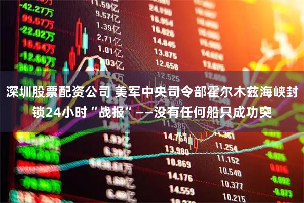 深圳股票配资公司 美军中央司令部霍尔木兹海峡封锁24小时“战报”——没有任何船只成功突