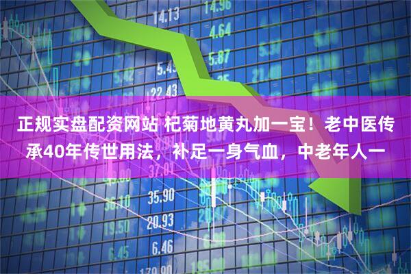 正规实盘配资网站 杞菊地黄丸加一宝！老中医传承40年传世用法，补足一身气血，中老年人一