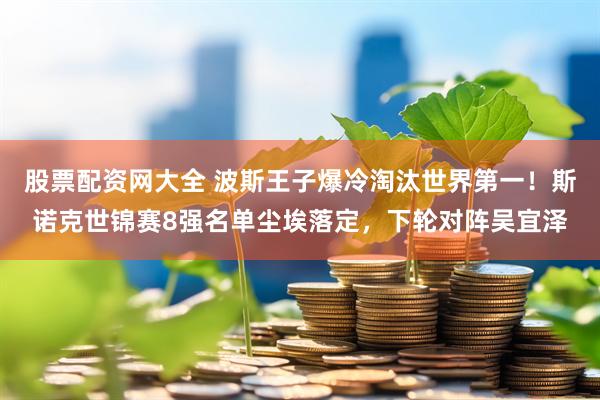 股票配资网大全 波斯王子爆冷淘汰世界第一！斯诺克世锦赛8强名单尘埃落定，下轮对阵吴宜泽