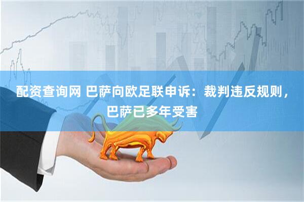 配资查询网 巴萨向欧足联申诉：裁判违反规则，巴萨已多年受害