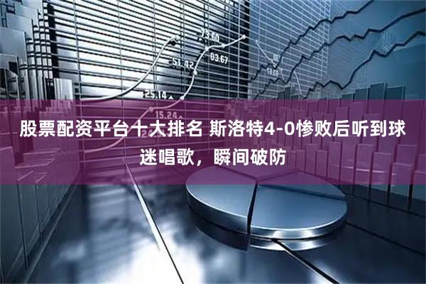 股票配资平台十大排名 斯洛特4-0惨败后听到球迷唱歌，瞬间破防