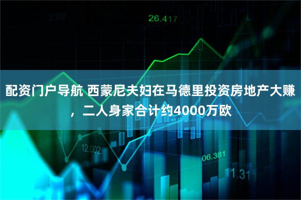 配资门户导航 西蒙尼夫妇在马德里投资房地产大赚，二人身家合计约4000万欧