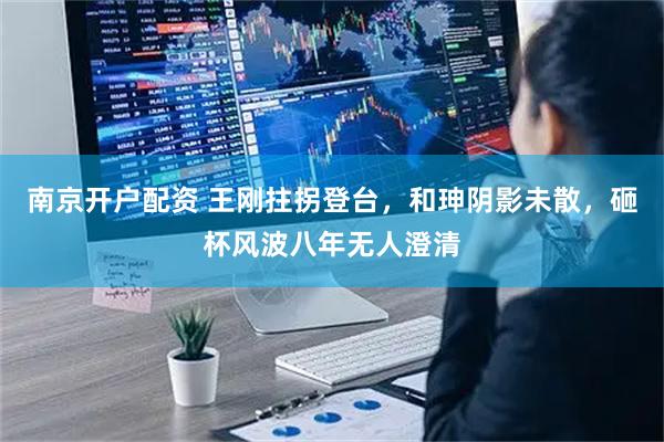南京开户配资 王刚拄拐登台，和珅阴影未散，砸杯风波八年无人澄清