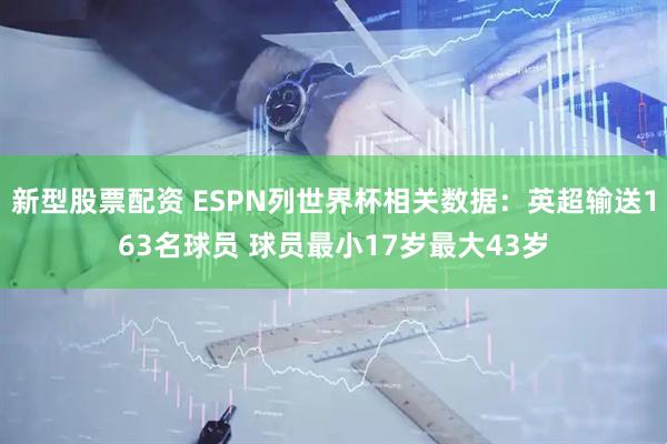 新型股票配资 ESPN列世界杯相关数据：英超输送163名球员 球员最小17岁最大43岁
