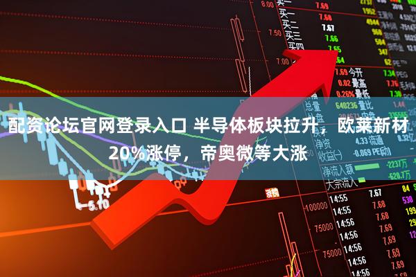配资论坛官网登录入口 半导体板块拉升，欧莱新材20%涨停，帝奥微等大涨