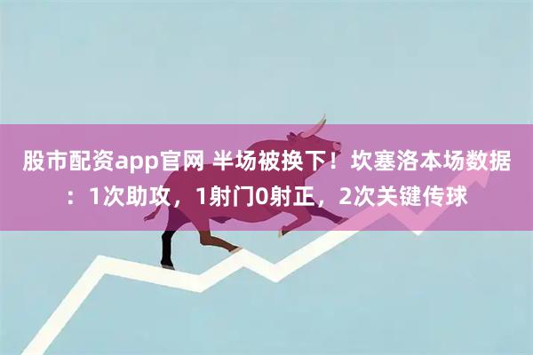 股市配资app官网 半场被换下！坎塞洛本场数据：1次助攻，1射门0射正，2次关键传球