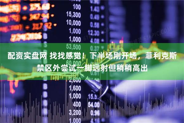配资实盘网 找找感觉！下半场刚开场，菲利克斯禁区外尝试一脚远射但稍稍高出