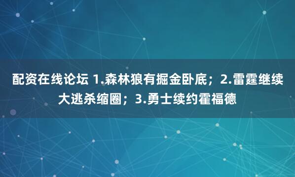 配资在线论坛 1.森林狼有掘金卧底；2.雷霆继续大逃杀缩圈；3.勇士续约霍福德