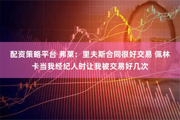 配资策略平台 弗莱：里夫斯合同很好交易 佩林卡当我经纪人时让我被交易好几次