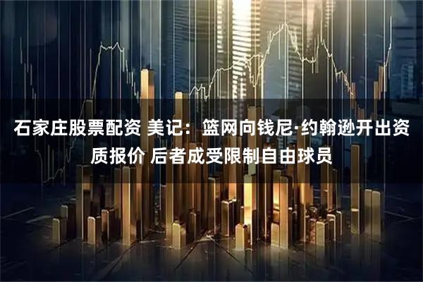 石家庄股票配资 美记：篮网向钱尼·约翰逊开出资质报价 后者成受限制自由球员
