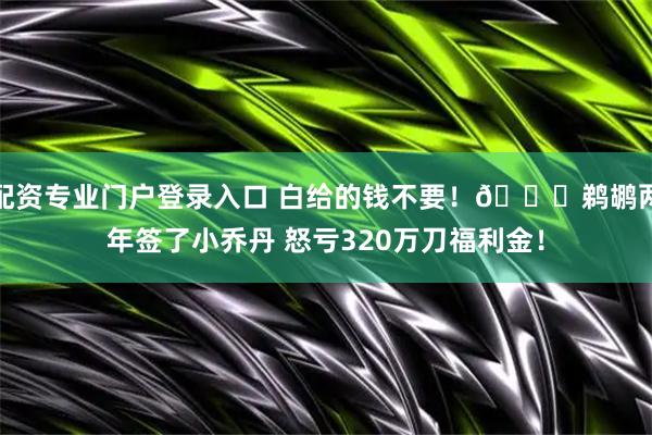 配资专业门户登录入口 白给的钱不要！👍鹈鹕两年签了小乔丹 怒亏320万刀福利金！