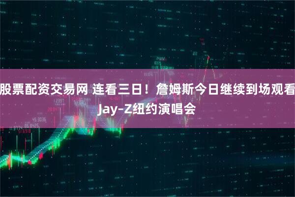 股票配资交易网 连看三日！詹姆斯今日继续到场观看Jay–Z纽约演唱会