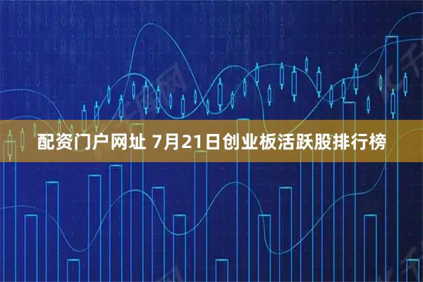 配资门户网址 7月21日创业板活跃股排行榜